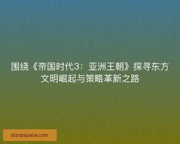 围绕《帝国时代3：亚洲王朝》探寻东方文明崛起与策略革新之路