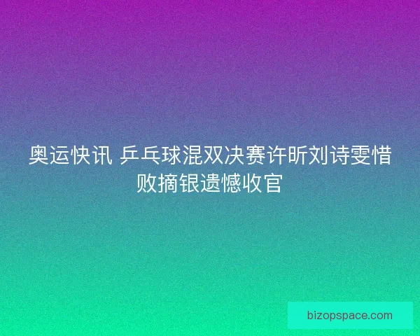 奥运快讯 乒乓球混双决赛许昕刘诗雯惜败摘银遗憾收官