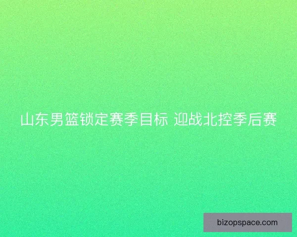 山东男篮锁定赛季目标 迎战北控季后赛