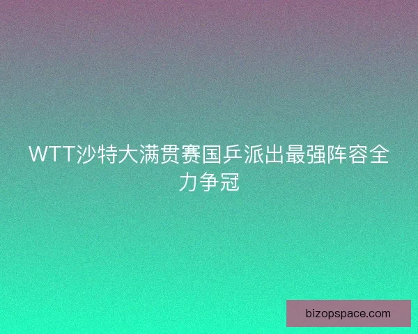 WTT沙特大满贯赛国乒派出最强阵容全力争冠