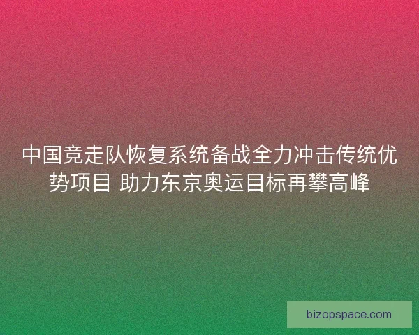 中国竞走队恢复系统备战全力冲击传统优势项目 助力东京奥运目标再攀高峰
