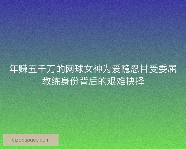 年赚五千万的网球女神为爱隐忍甘受委屈教练身份背后的艰难抉择