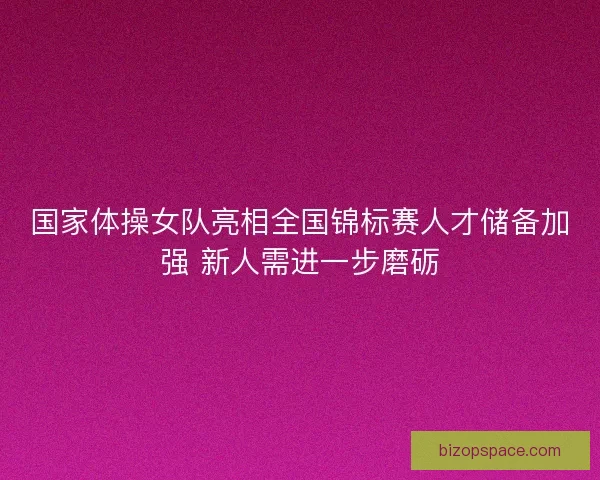 国家体操女队亮相全国锦标赛人才储备加强 新人需进一步磨砺