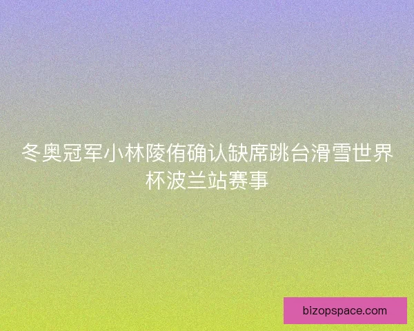 冬奥冠军小林陵侑确认缺席跳台滑雪世界杯波兰站赛事
