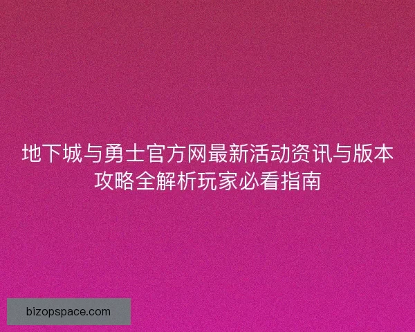 地下城与勇士官方网最新活动资讯与版本攻略全解析玩家必看指南